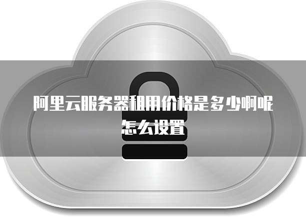 阿里云服务器租用价格是多少啊呢怎么设置