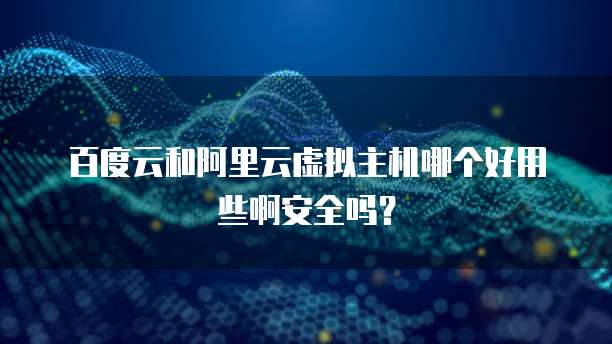 百度云和阿里云虚拟主机哪个好用些啊安全吗?