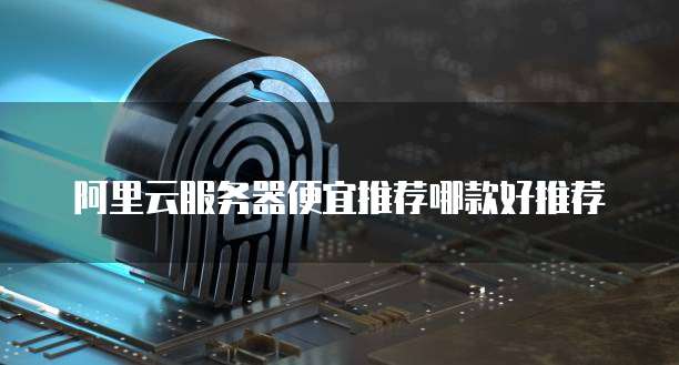 阿里云服务器便宜推荐哪款好推荐