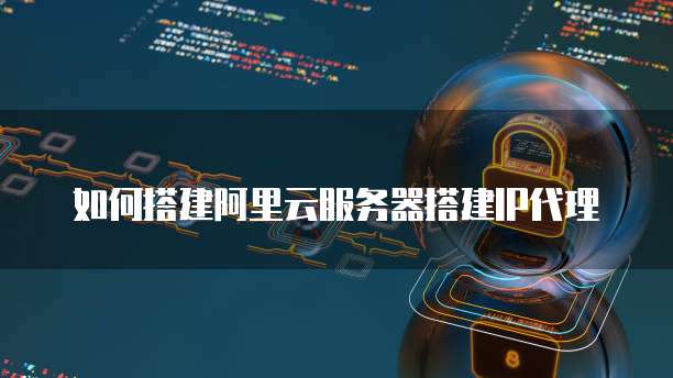 如何搭建阿里云服务器搭建IP代理