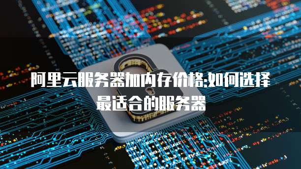 阿里云服务器加内存价格:如何选择最适合的服务器