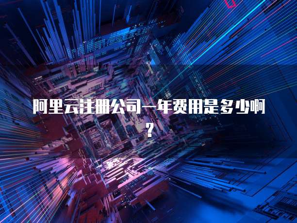阿里云注册公司一年费用是多少啊?