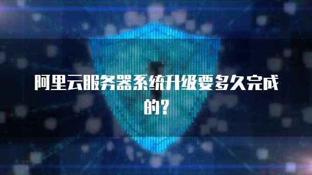 阿里云服务器系统升级要多久完成的?