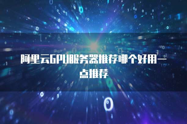 阿里云GPU服务器推荐哪个好用一点推荐