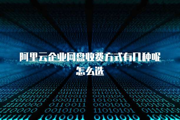 阿里云企业网盘收费方式有几种呢怎么选