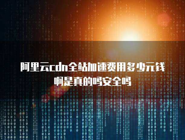 阿里云cdn全站加速费用多少元钱啊是真的吗安全吗