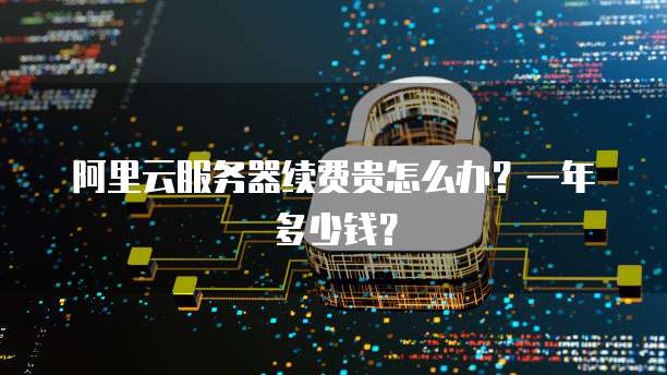 阿里云服务器续费贵怎么办?一年多少钱?