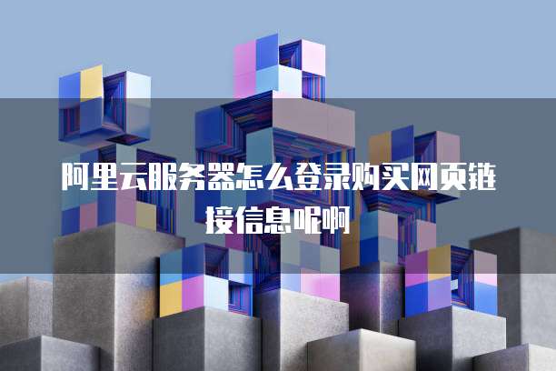 阿里云服务器怎么登录购买网页链接信息呢啊