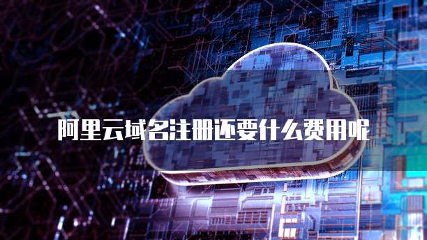 阿里云域名注册还要什么费用呢