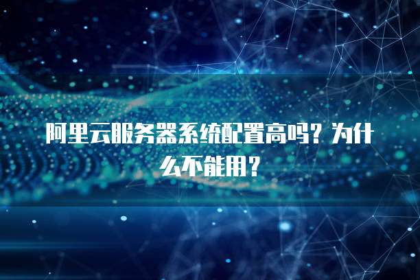 阿里云服务器系统配置高吗?为什么不能用?