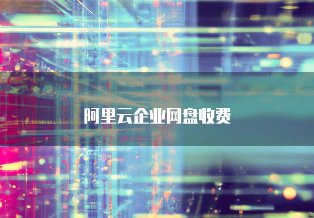 阿里云企业网盘收费