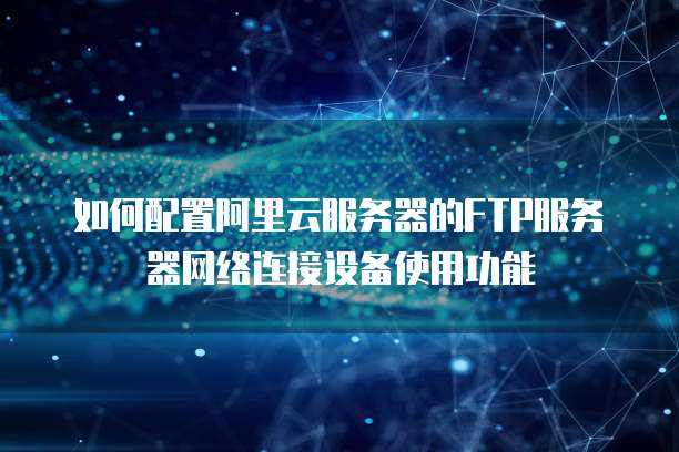 如何配置阿里云服务器的FTP服务器网络连接设备使用功能