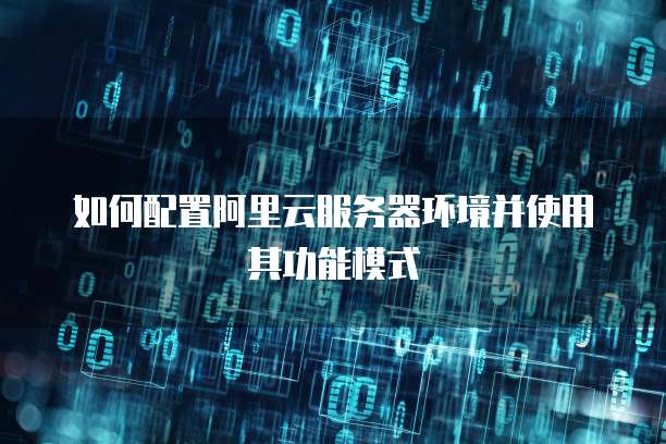如何配置阿里云服务器环境并使用其功能模式