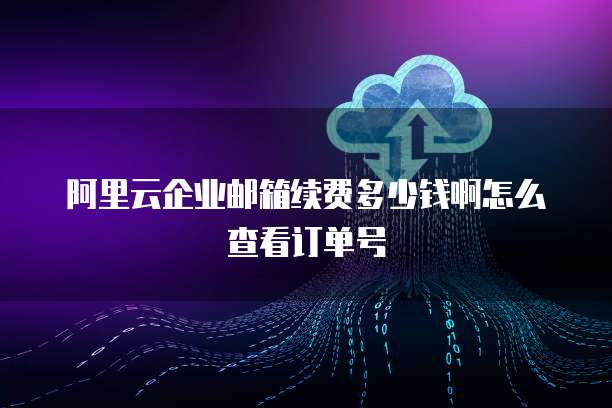 阿里云企业邮箱续费多少钱啊怎么查看订单号