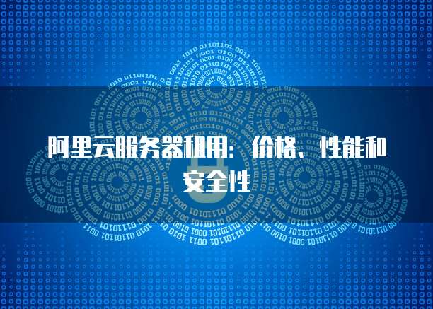 阿里云服务器租用:价格、性能和安全性