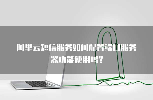 阿里云短信服务如何配置端口服务器功能使用吗?