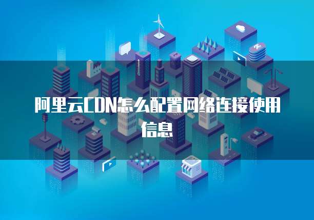 阿里云CDN怎么配置网络连接使用信息