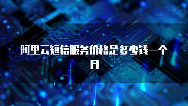 阿里云短信服务价格是多少钱一个月
