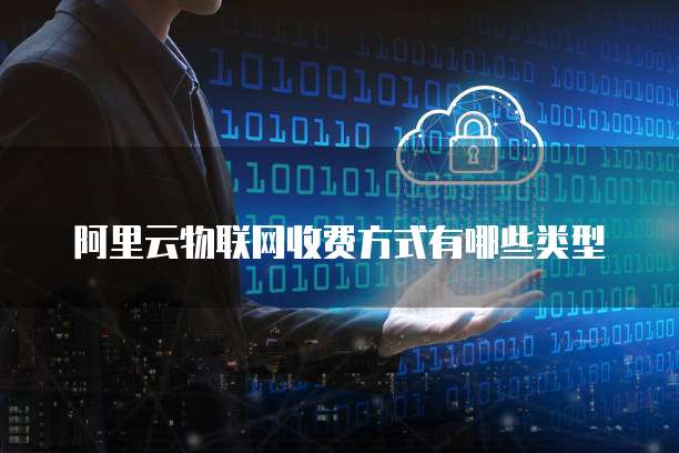 阿里云物联网收费方式有哪些类型