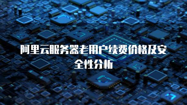 阿里云服务器老用户续费价格及安全性分析