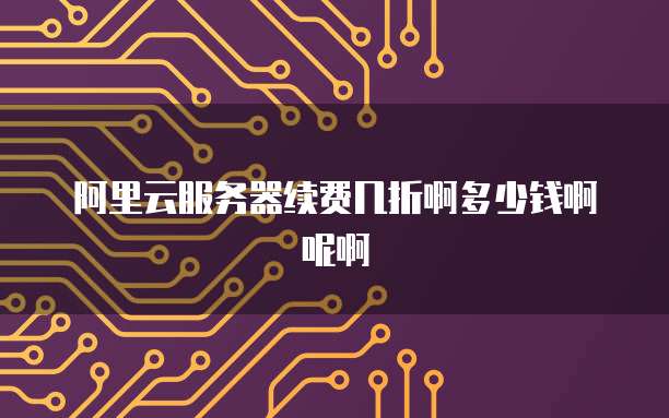 阿里云服务器续费几折啊多少钱啊呢啊