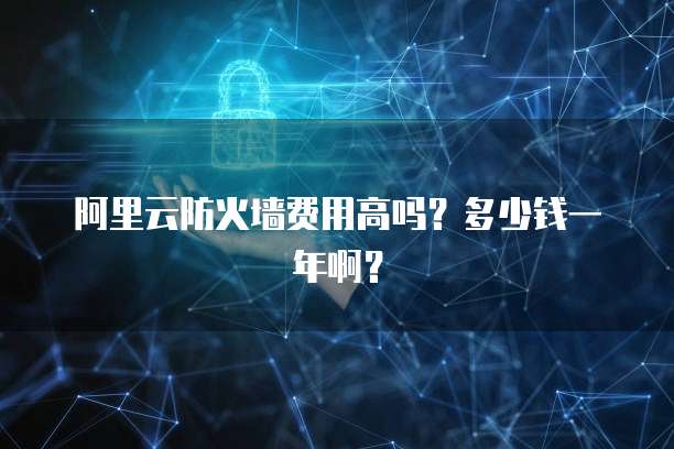 阿里云防火墙费用高吗?多少钱一年啊?