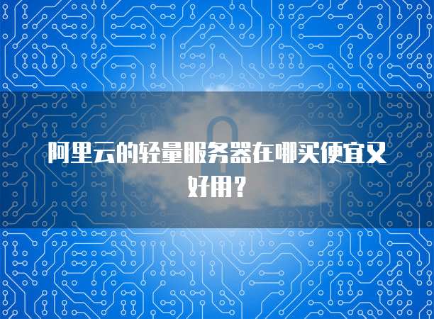 阿里云的轻量服务器在哪买便宜又好用?