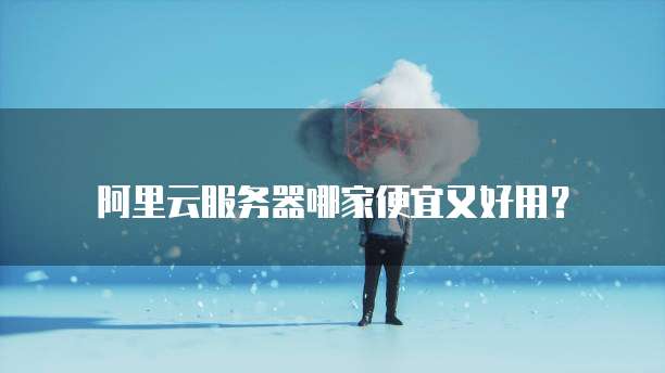 阿里云服务器哪家便宜又好用?