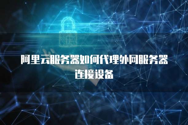 阿里云服务器如何代理外网服务器连接设备
