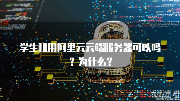 学生租用阿里云云端服务器可以吗?为什么?