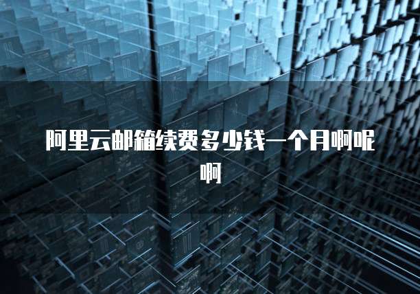 阿里云邮箱续费多少钱一个月啊呢啊