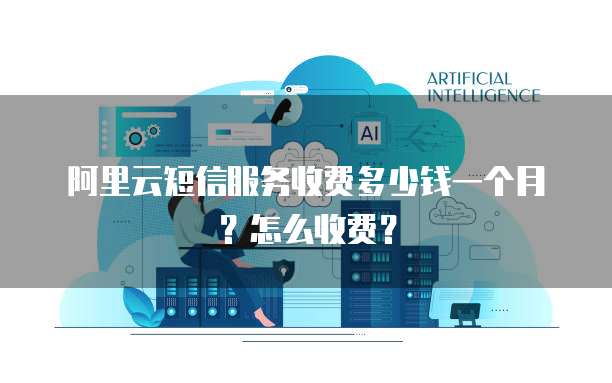 阿里云短信服务收费多少钱一个月?怎么收费?