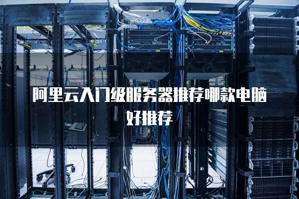 阿里云入门级服务器推荐哪款电脑好推荐