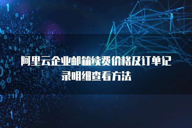 阿里云企业邮箱续费价格及订单记录明细查看方法
