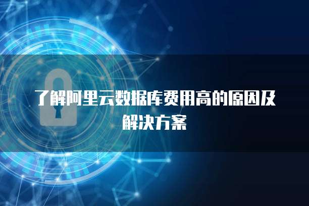 了解阿里云数据库费用高的原因及解决方案