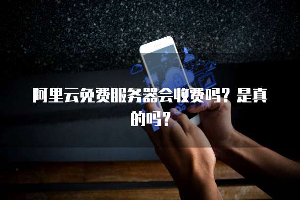 阿里云免费服务器会收费吗?是真的吗?