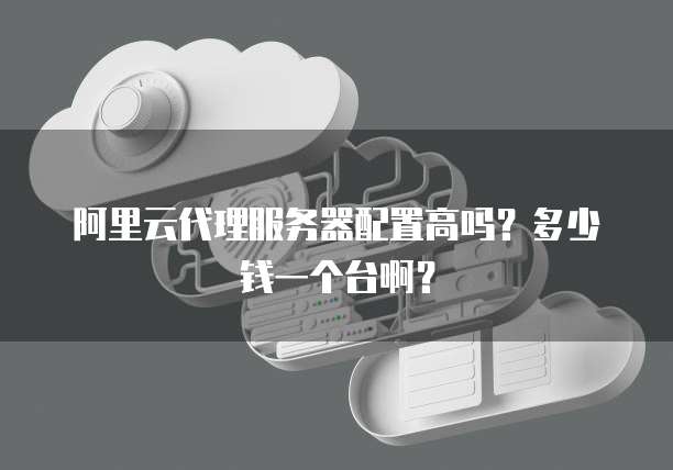 阿里云代理服务器配置高吗?多少钱一个台啊?