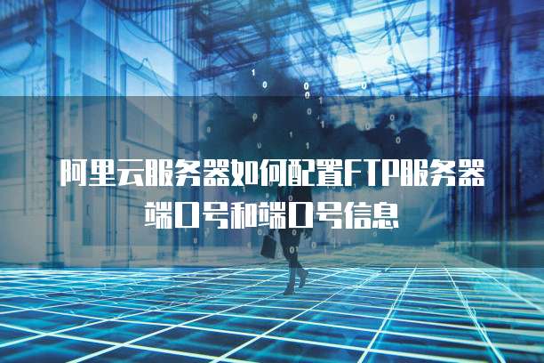 阿里云服务器如何配置FTP服务器端口号和端口号信息