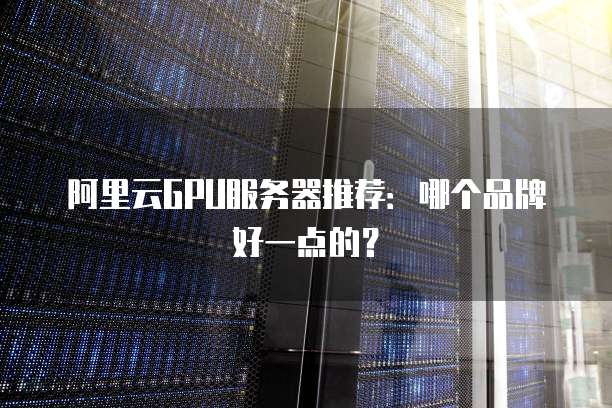 阿里云GPU服务器推荐:哪个品牌好一点的?