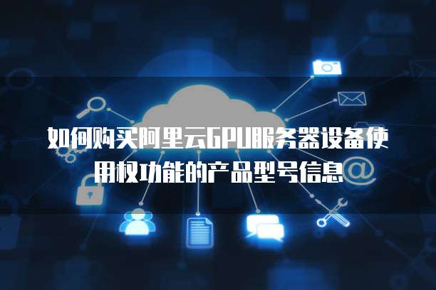 如何购买阿里云GPU服务器设备使用权功能的产品型号信息