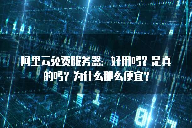 阿里云免费服务器:好用吗?是真的吗?为什么那么便宜?