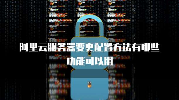阿里云服务器变更配置方法有哪些功能可以用