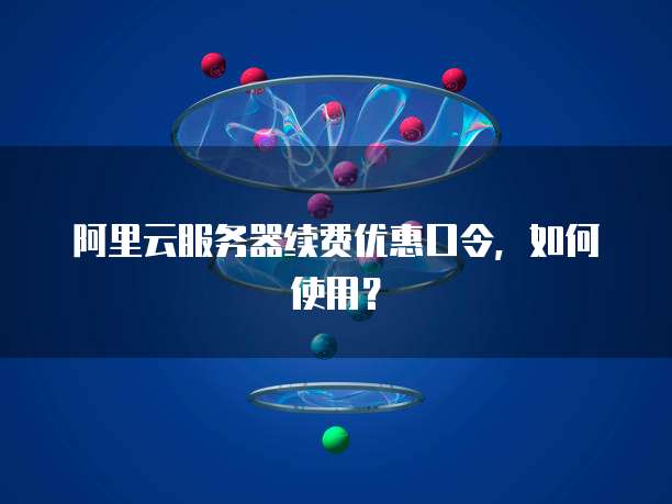 阿里云服务器续费优惠口令,如何使用?