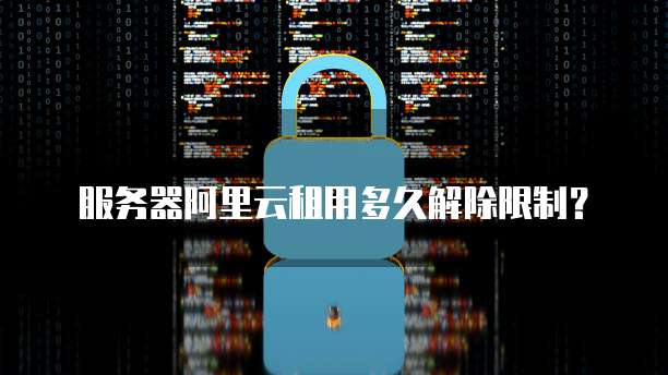服务器阿里云租用多久解除限制？