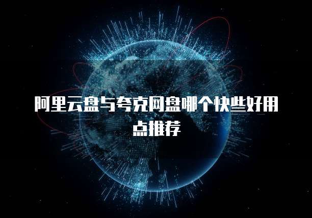 阿里云盘与夸克网盘哪个快些好用点推荐