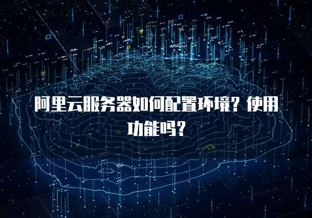阿里云服务器如何配置环境?使用功能吗?