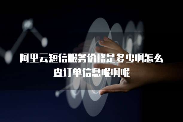 阿里云短信服务价格是多少啊怎么查订单信息呢啊呢