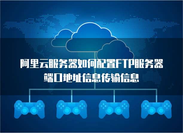 阿里云服务器如何配置FTP服务器端口地址信息传输信息