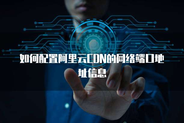 如何配置阿里云CDN的网络端口地址信息