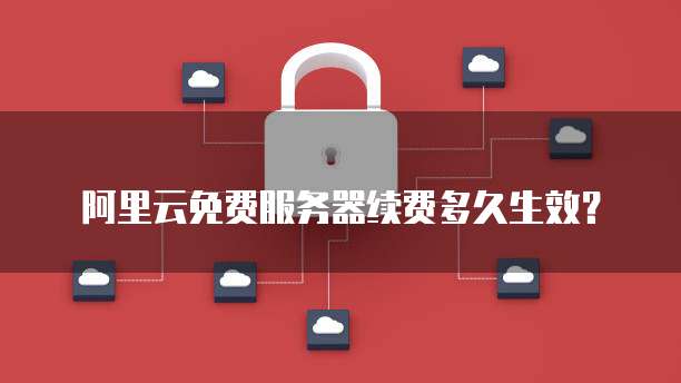 阿里云免费服务器续费多久生效?